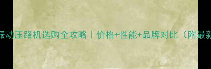 18吨振动压路机选购全攻略价格性能品牌对比附最新报价