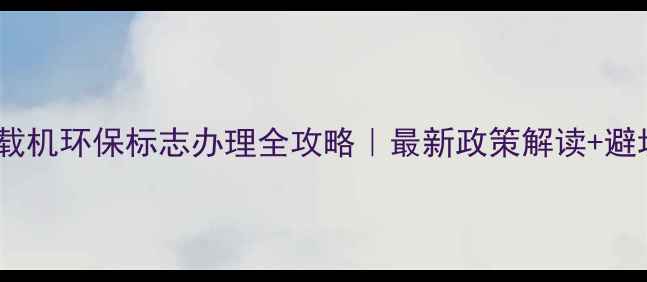 图片 📌30吨装载机环保标志办理全攻略｜最新政策解读+避坑指南🚜1