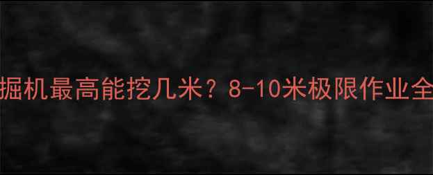 图片 📌350挖掘机最高能挖几米？8-10米极限作业全攻略📌1