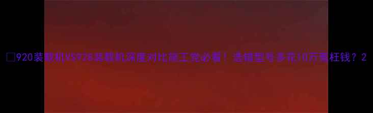 920装载机VS928装载机深度对比施工党必看选错型号多花10万冤枉钱