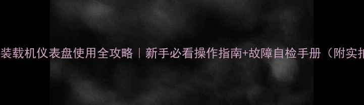 三菱装载机仪表盘使用全攻略新手必看操作指南故障自检手册附实拍图