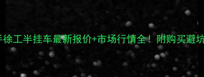 二手徐工半挂车最新报价市场行情全附购买避坑指南