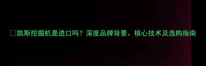凯斯挖掘机是进口吗深度品牌背景核心技术及选购指南