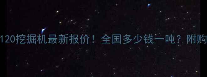 卡特彼勒120挖掘机最新报价全国多少钱一吨附购买避坑指南