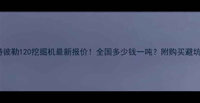 图片 📌卡特彼勒120挖掘机最新报价！全国多少钱一吨？附购买避坑指南2