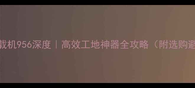 厦工装载机956深度高效工地神器全攻略附选购避坑指南