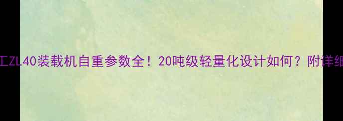 图片 📌厦门厦工ZL40装载机自重参数全！20吨级轻量化设计如何？附详细对比数据