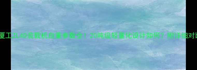 图片 📌厦门厦工ZL40装载机自重参数全！20吨级轻量化设计如何？附详细对比数据2