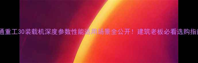 图片 📌宇通重工30装载机深度参数性能适用场景全公开！建筑老板必看选购指南！2