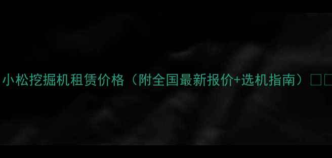 图片 📌小松挖掘机租赁价格（附全国最新报价+选机指南）🚜💰2