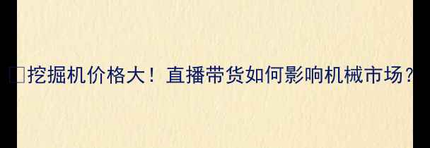 挖掘机价格大直播带货如何影响机械市场