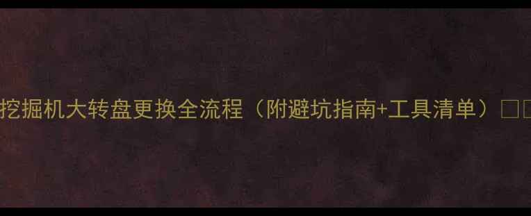 挖掘机大转盘更换全流程附避坑指南工具清单