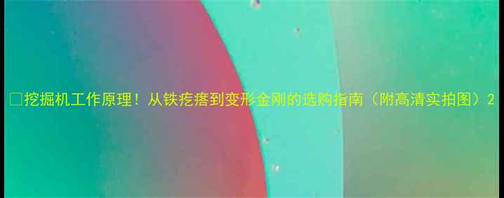挖掘机工作原理从铁疙瘩到变形金刚的选购指南附高清实拍图