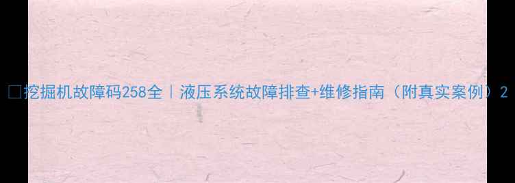 挖掘机故障码258全液压系统故障排查维修指南附真实案例