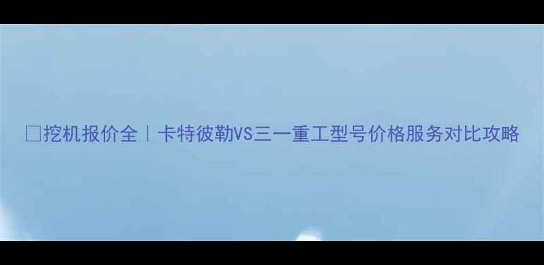 图片 📌挖机报价全｜卡特彼勒VS三一重工型号价格服务对比攻略
