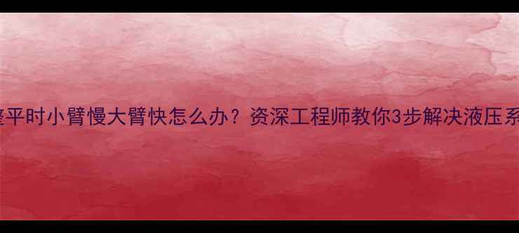 挖机整平时小臂慢大臂快怎么办资深工程师教你3步解决液压系统问题