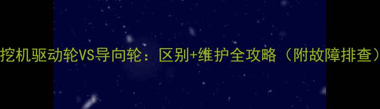 图片 📌挖机驱动轮VS导向轮：区别+维护全攻略（附故障排查）1