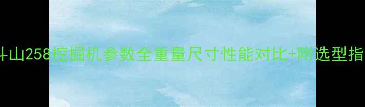 图片 📌斗山258挖掘机参数全重量尺寸性能对比+附选型指南1