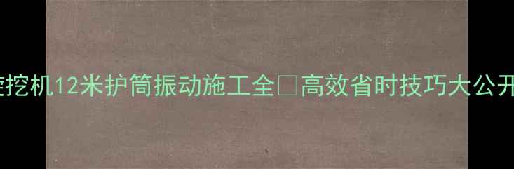 图片 📌旋挖机12米护筒振动施工全✅高效省时技巧大公开💡2