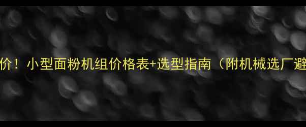 最新报价小型面粉机组价格表选型指南附机械选厂避坑技巧