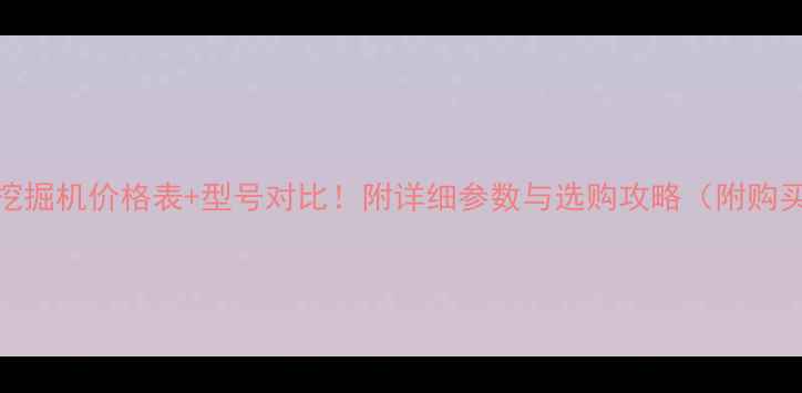 图片 📌最新挖掘机价格表+型号对比！附详细参数与选购攻略（附购买渠道）