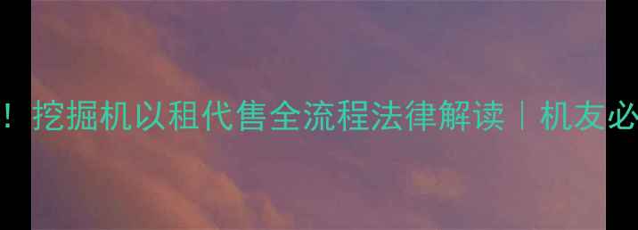 图片 📌最新政策！挖掘机以租代售全流程法律解读｜机友必看避坑指南