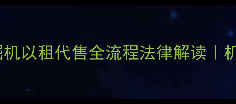 图片 📌最新政策！挖掘机以租代售全流程法律解读｜机友必看避坑指南2