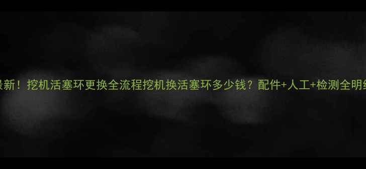 图片 📌最新！挖机活塞环更换全流程挖机换活塞环多少钱？配件+人工+检测全明细✅