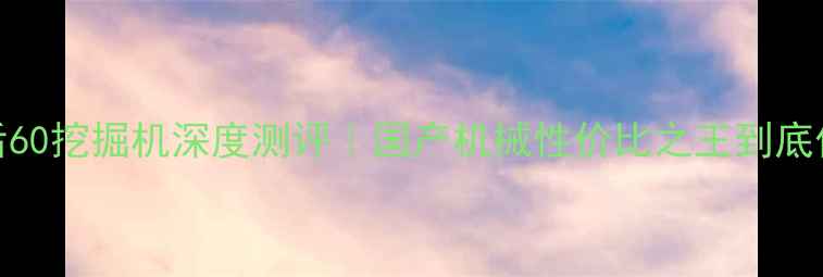 图片 📌柳工后60挖掘机深度测评｜国产机械性价比之王到底值不值？