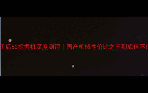 柳工后60挖掘机深度测评国产机械性价比之王到底值不值