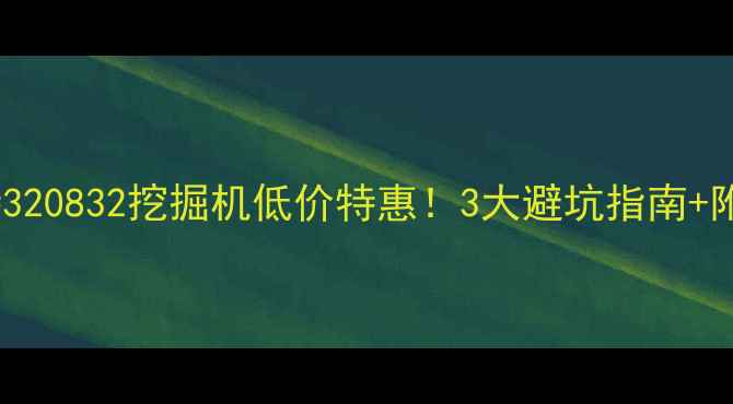 江苏二手卡特320832挖掘机低价特惠3大避坑指南附真实交易价表