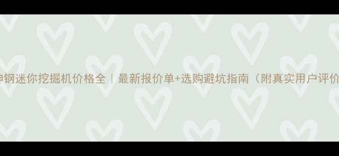 神钢迷你挖掘机价格全最新报价单选购避坑指南附真实用户评价