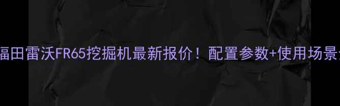 图片 📌福田雷沃FR65挖掘机最新报价！配置参数+使用场景全1