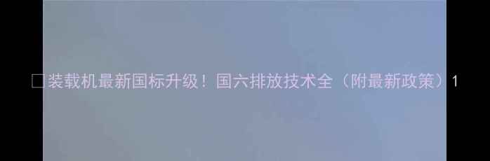 图片 📌装载机最新国标升级！国六排放技术全（附最新政策）1