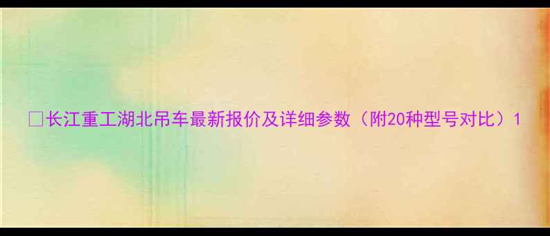 图片 📌长江重工湖北吊车最新报价及详细参数（附20种型号对比）1