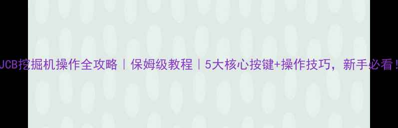 JCB挖掘机操作全攻略保姆级教程5大核心按键操作技巧新手必看