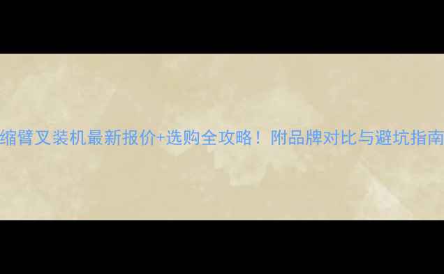 图片 📢伸缩臂叉装机最新报价+选购全攻略！附品牌对比与避坑指南🚚💰