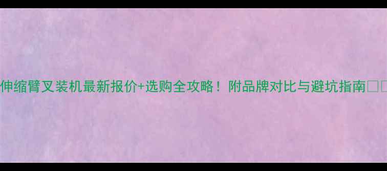 伸缩臂叉装机最新报价选购全攻略附品牌对比与避坑指南