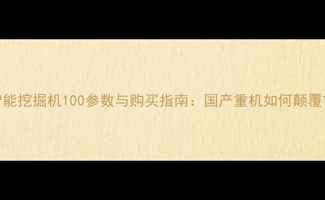 图片 📢山河智能挖掘机100参数与购买指南：国产重机如何颠覆市场？📢