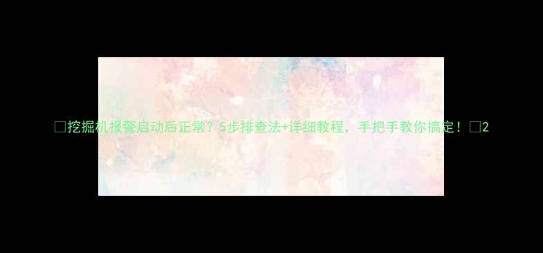 挖掘机报警启动后正常5步排查法详细教程手把手教你搞定