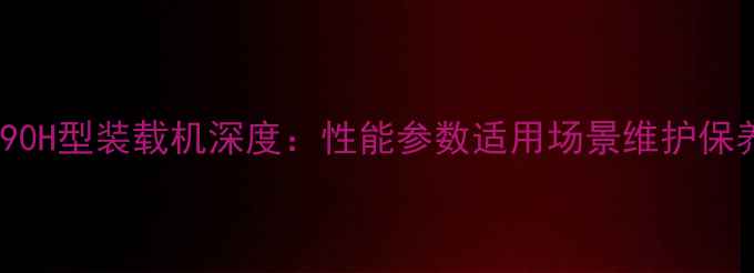 图片 📢柳工890H型装载机深度：性能参数适用场景维护保养全指南