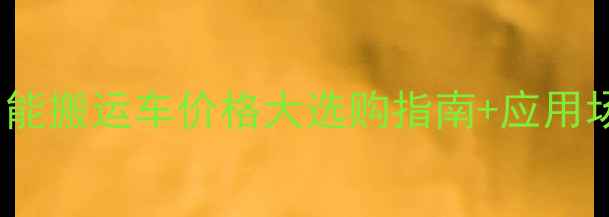 AGV智能搬运车价格大选购指南应用场景全