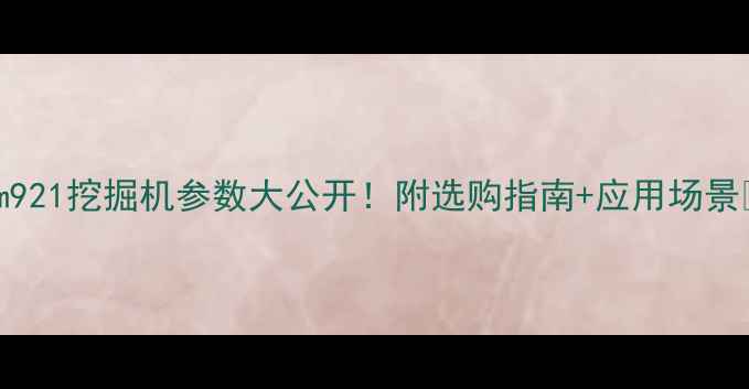 Jim921挖掘机参数大公开附选购指南应用场景