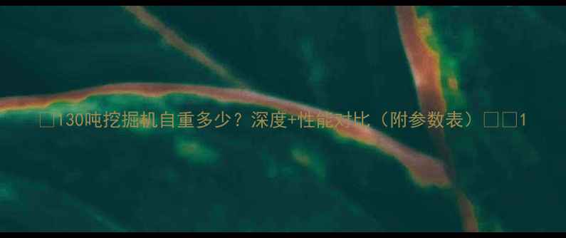 130吨挖掘机自重多少深度性能对比附参数表