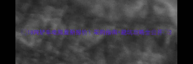 图片 🔥18吨铲车电瓶最新报价！采购指南+避坑攻略全公开🔋2