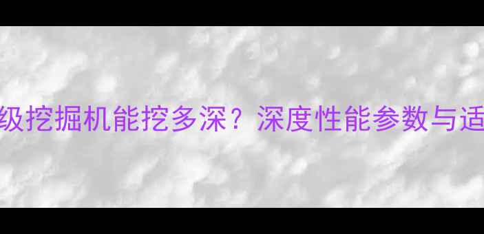 20吨级挖掘机能挖多深深度性能参数与适用场景