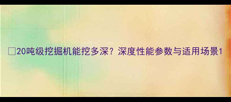 图片 🔥20吨级挖掘机能挖多深？深度性能参数与适用场景1