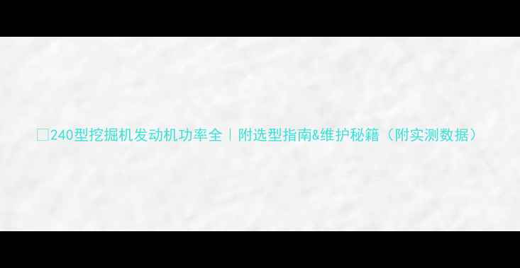 图片 🔥240型挖掘机发动机功率全｜附选型指南&维护秘籍（附实测数据）