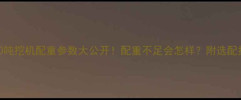 图片 🔥30吨挖机配重参数大公开！配重不足会怎样？附选配指南