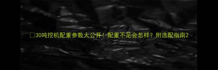 图片 🔥30吨挖机配重参数大公开！配重不足会怎样？附选配指南2